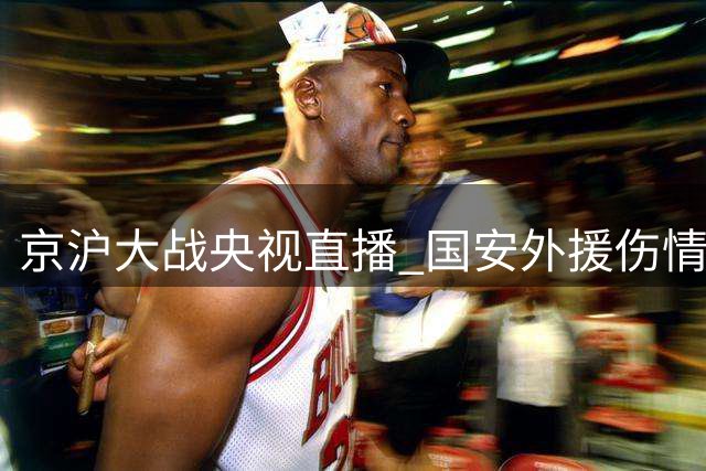 京沪大战央视直播 国安外援伤情不明 达万确认缺阵