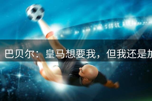 巴贝尔：皇马想要我，但我还是加盟了利物浦，如今我后悔了