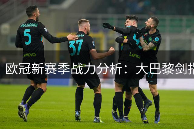 欧冠新赛季战力分析：大巴黎剑指三连冠伟业
